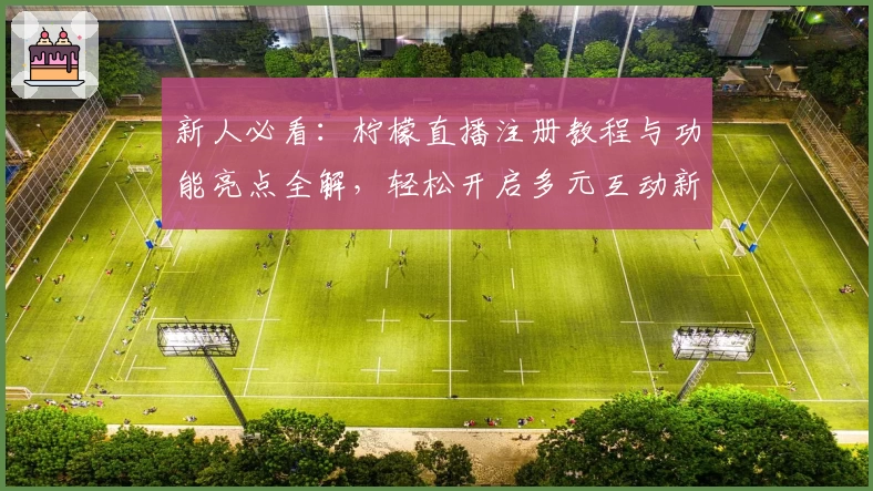 新人必看:柠檬直播注册教程与功能亮点全解,轻松开启多元互动新体验