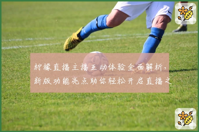 柠檬直播主播互动体验全面解析，新版功能亮点助你轻松开启直播之旅