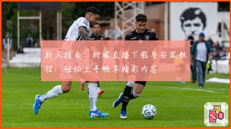 新人指南：柠檬直播下载与安装教程，轻松上手畅享精彩内容