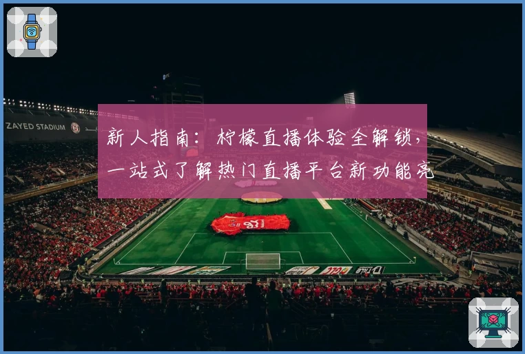 新人指南：柠檬直播体验全解锁，一站式了解热门直播平台新功能亮点