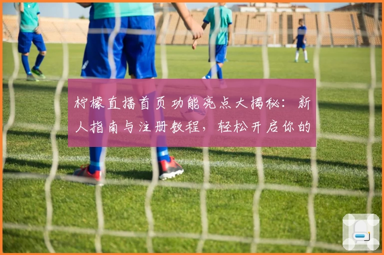 柠檬直播首页功能亮点大揭秘：新人指南与注册教程，轻松开启你的高清互动体验