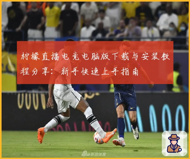 柠檬直播电竞电脑版下载与安装教程分享：新手快速上手指南