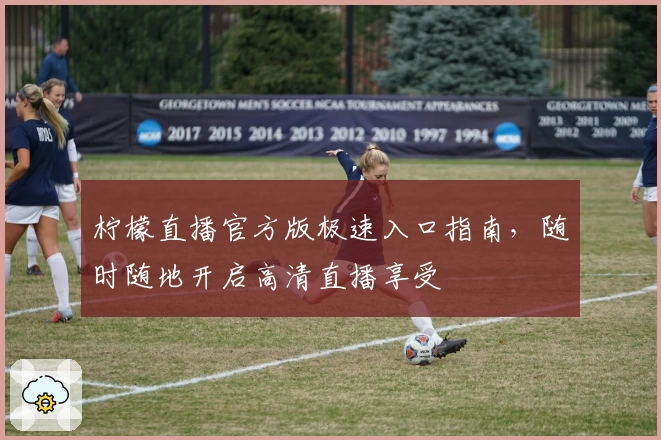 柠檬直播官方版极速入口指南，随时随地开启高清直播享受