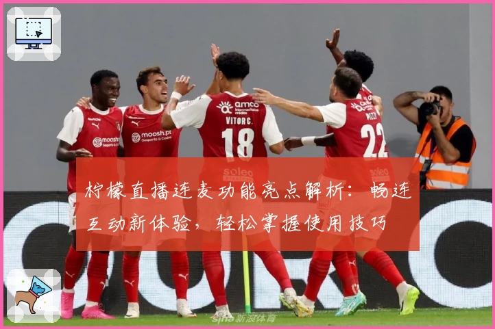 柠檬直播连麦功能亮点解析：畅连互动新体验，轻松掌握使用技巧