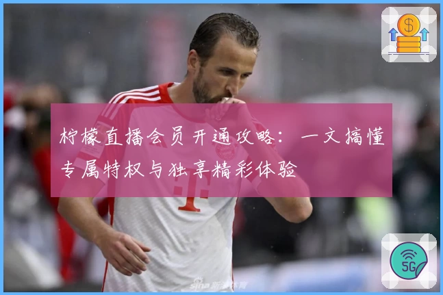 柠檬直播会员开通攻略：一文搞懂专属特权与独享精彩体验