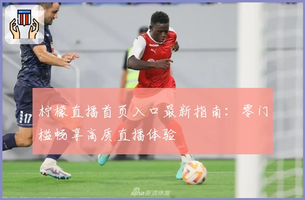 柠檬直播首页入口最新指南：零门槛畅享高质直播体验