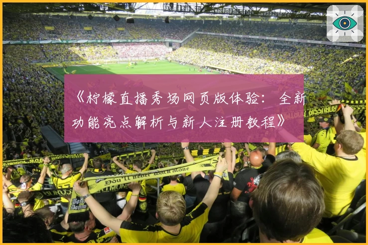 《柠檬直播秀场网页版体验：全新功能亮点解析与新人注册教程》