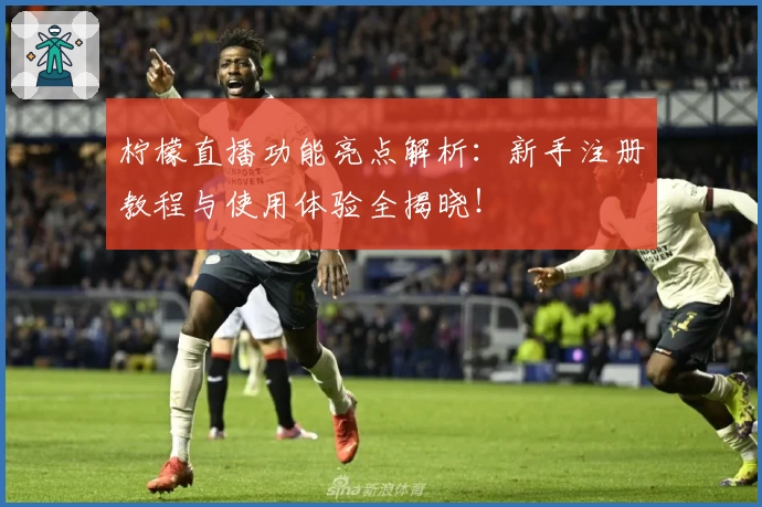 柠檬直播功能亮点解析：新手注册教程与使用体验全揭晓！