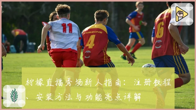 柠檬直播秀场新人指南：注册教程、安装方法与功能亮点详解