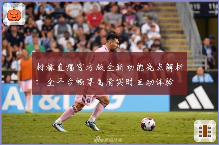 柠檬直播官方版全新功能亮点解析：全平台畅享高清实时互动体验