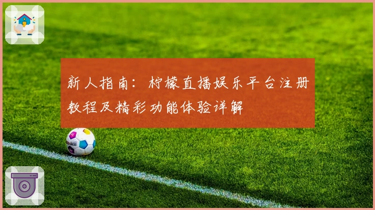 新人指南：柠檬直播娱乐平台注册教程及精彩功能体验详解