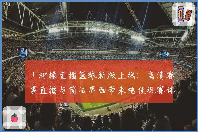 「柠檬直播篮球新版上线：高清赛事直播与简洁界面带来绝佳观赛体验」