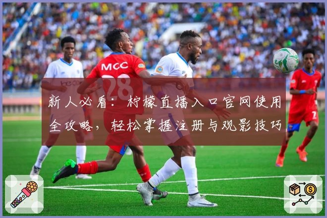 新人必看：柠檬直播入口官网使用全攻略，轻松掌握注册与观影技巧