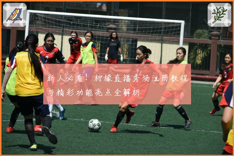 新人必看！柠檬直播秀场注册教程与精彩功能亮点全解析
