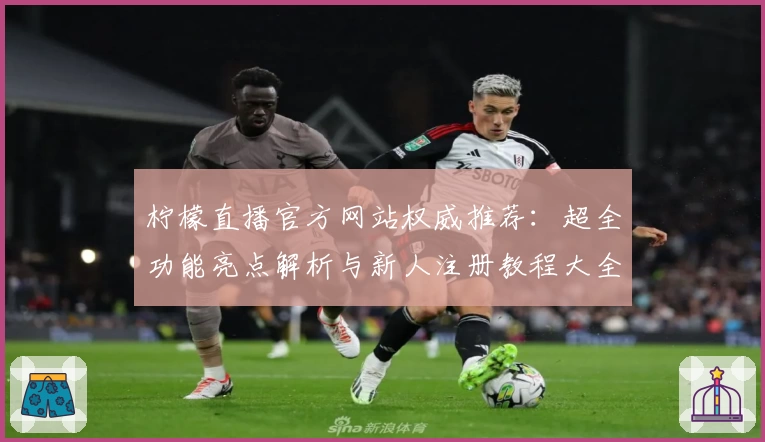柠檬直播官方网站权威推荐：超全功能亮点解析与新人注册教程大全
