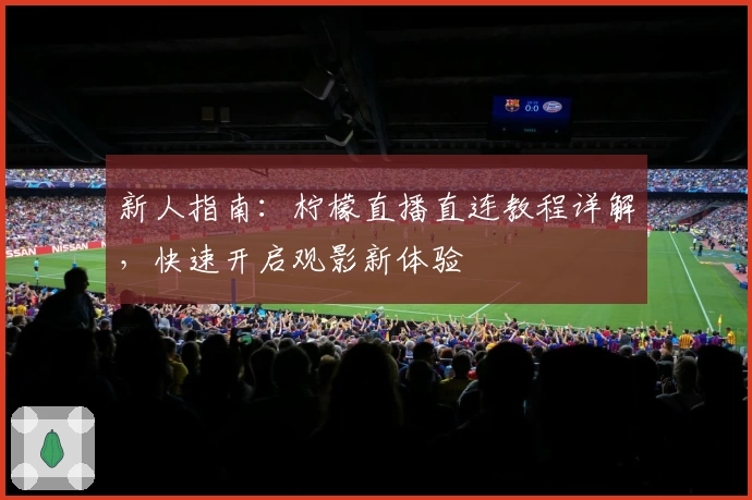 新人指南：柠檬直播直连教程详解，快速开启观影新体验