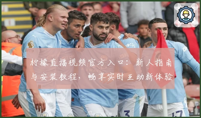 柠檬直播视频官方入口：新人指南与安装教程，畅享实时互动新体验