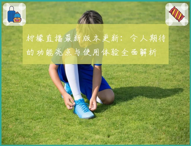 柠檬直播最新版本更新：令人期待的功能亮点与使用体验全面解析