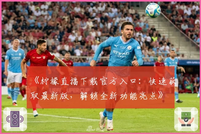 《柠檬直播下载官方入口：快速获取最新版，解锁全新功能亮点》