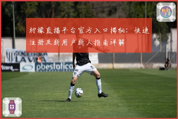柠檬直播平台官方入口揭秘：快速注册及新用户新人指南详解