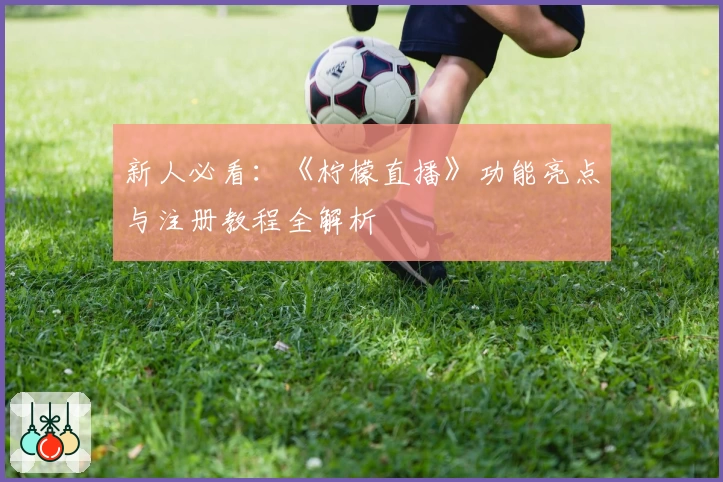 新人必看：《柠檬直播》功能亮点与注册教程全解析