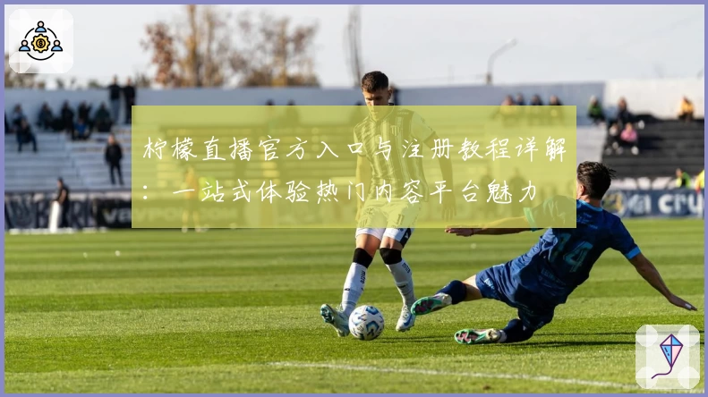 柠檬直播官方入口与注册教程详解：一站式体验热门内容平台魅力