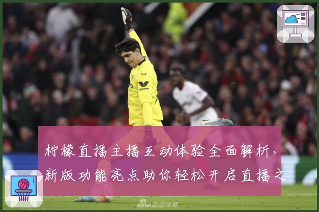 柠檬直播主播互动体验全面解析，新版功能亮点助你轻松开启直播之旅