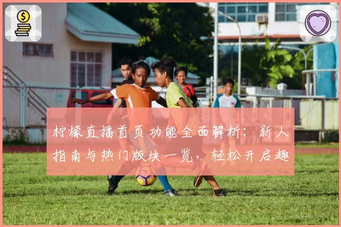 柠檬直播首页功能全面解析：新人指南与热门版块一览，轻松开启趣味互动新体验