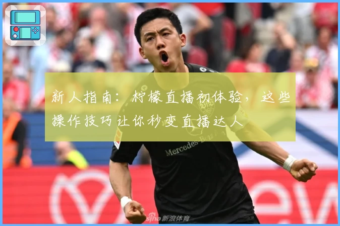 新人指南：柠檬直播初体验，这些操作技巧让你秒变直播达人