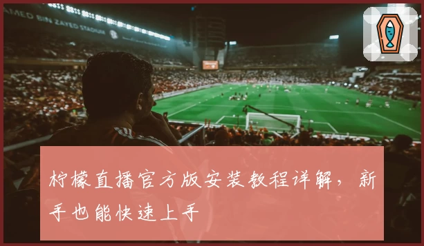 柠檬直播官方版安装教程详解，新手也能快速上手