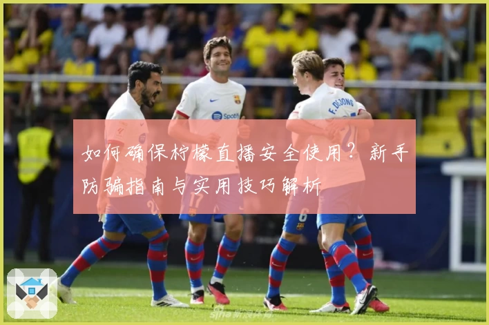 如何确保柠檬直播安全使用？新手防骗指南与实用技巧解析