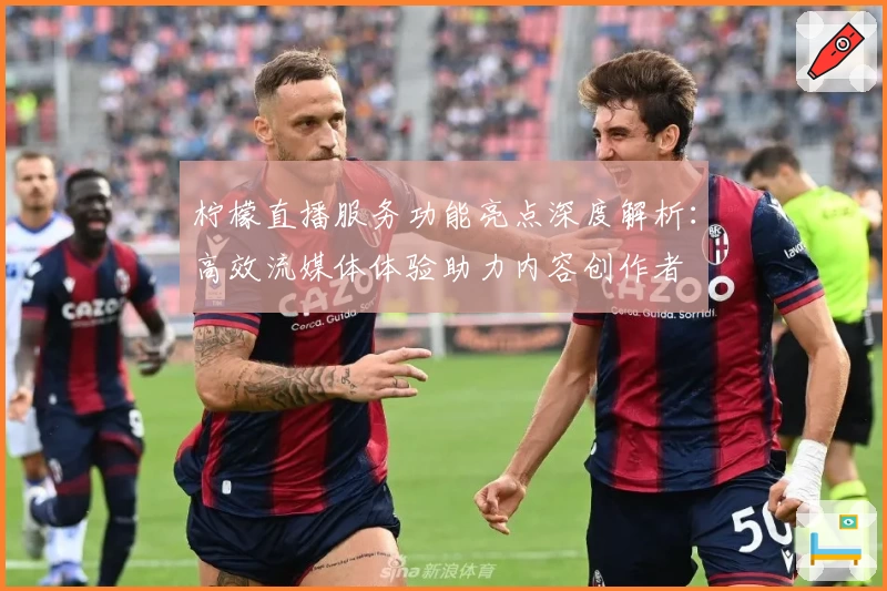 柠檬直播服务功能亮点深度解析：高效流媒体体验助力内容创作者