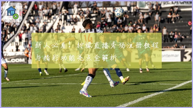 新人必看！柠檬直播秀场注册教程与精彩功能亮点全解析