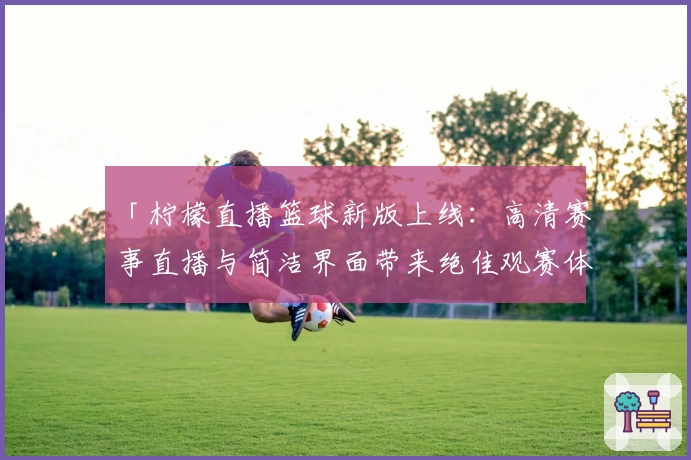 「柠檬直播篮球新版上线：高清赛事直播与简洁界面带来绝佳观赛体验」