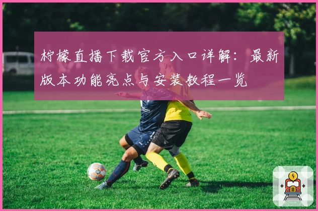 柠檬直播下载官方入口详解：最新版本功能亮点与安装教程一览