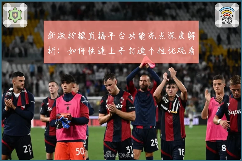 新版柠檬直播平台功能亮点深度解析:如何快速上手打造个性化观看体验