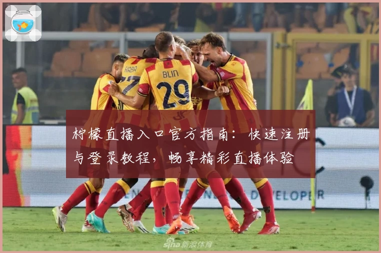 柠檬直播入口官方指南：快速注册与登录教程，畅享精彩直播体验