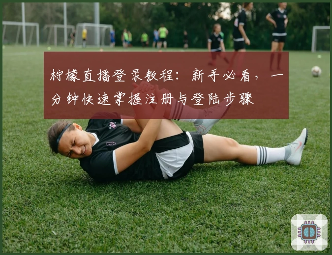 柠檬直播登录教程：新手必看，一分钟快速掌握注册与登陆步骤