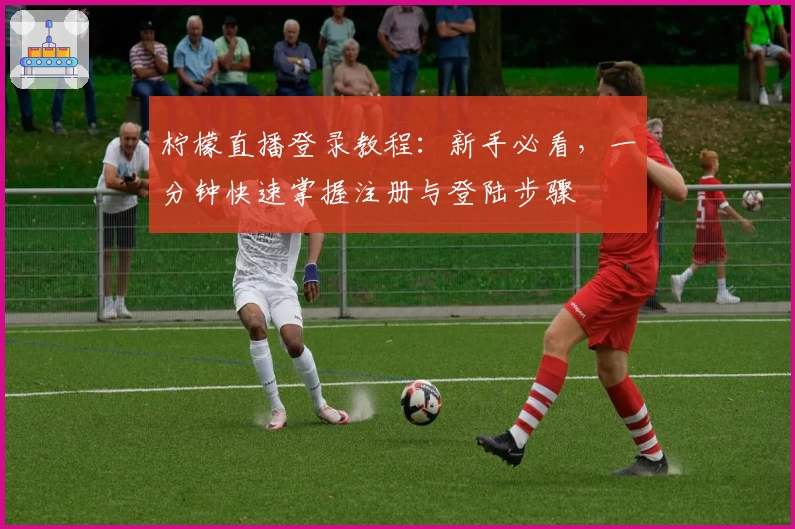 柠檬直播登录教程：新手必看，一分钟快速掌握注册与登陆步骤