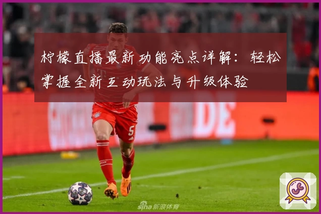 柠檬直播最新功能亮点详解：轻松掌握全新互动玩法与升级体验